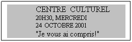 Zone de Texte: CENTRE  CULTUREL
20H30, MERCREDI
24  OCTOBRE 2001
"Je vous ai compris!"
